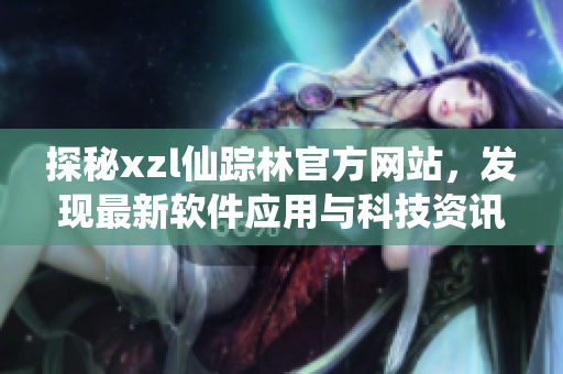 探秘xzl仙踪林官方网站，发现最新软件应用与科技资讯