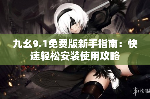 九幺9.1免费版新手指南：快速轻松安装使用攻略