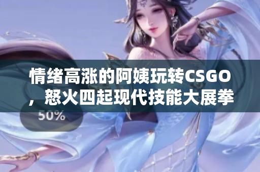 情绪高涨的阿姨玩转CSGO，怒火四起现代技能大展拳脚