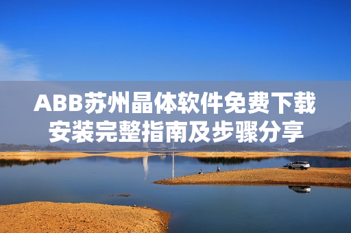 ABB苏州晶体软件免费下载安装完整指南及步骤分享