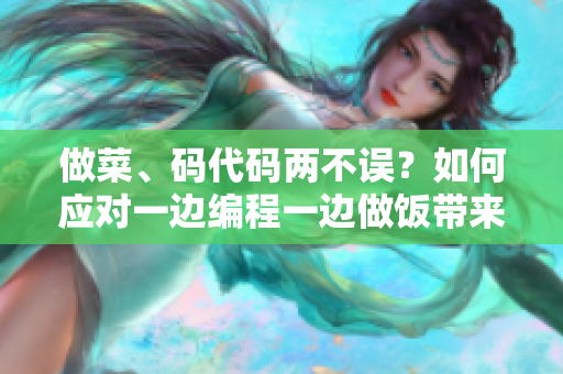 做菜、码代码两不误？如何应对一边编程一边做饭带来的挑战？