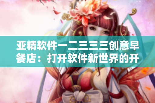 亚精软件一二三三三创意早餐店：打开软件新世界的开启方式