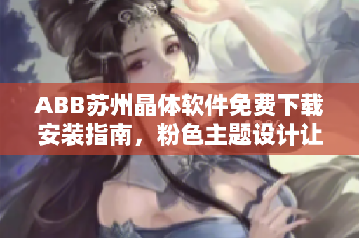 ABB苏州晶体软件免费下载安装指南，粉色主题设计让你工作更高效
