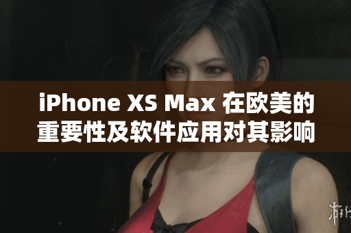 iPhone XS Max 在欧美的重要性及软件应用对其影响力