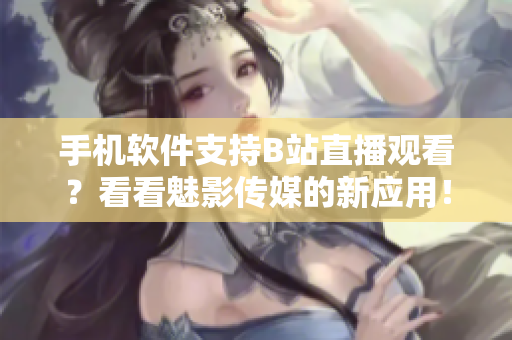 手机软件支持B站直播观看？看看魅影传媒的新应用！