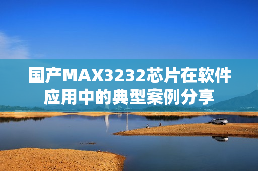 国产MAX3232芯片在软件应用中的典型案例分享