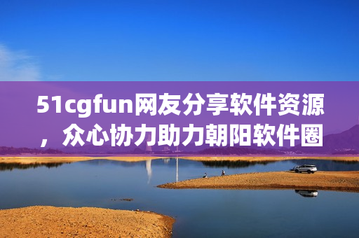 51cgfun网友分享软件资源，众心协力助力朝阳软件圈