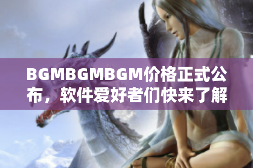 BGMBGMBGM价格正式公布，软件爱好者们快来了解！