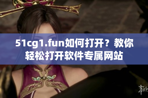 51cg1.fun如何打开？教你轻松打开软件专属网站