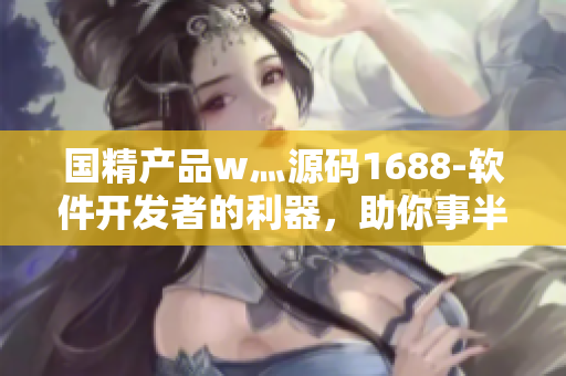 国精产品w灬源码1688-软件开发者的利器，助你事半功倍