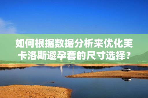 如何根据数据分析来优化芙卡洛斯避孕套的尺寸选择？