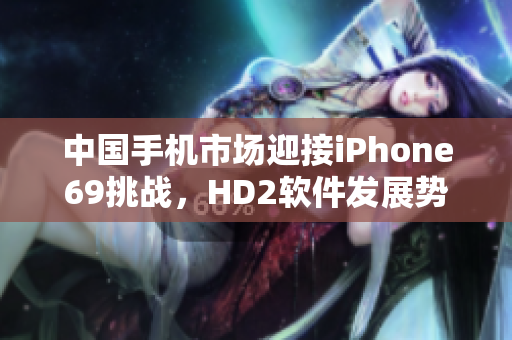 中国手机市场迎接iPhone69挑战，HD2软件发展势不可挡