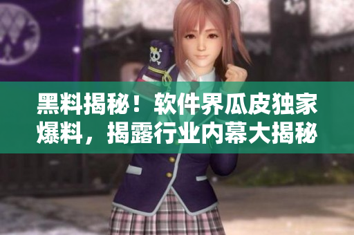 黑料揭秘！软件界瓜皮独家爆料，揭露行业内幕大揭秘