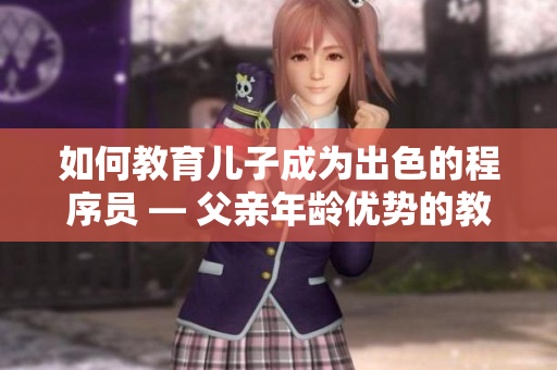 如何教育儿子成为出色的程序员 — 父亲年龄优势的教育策略