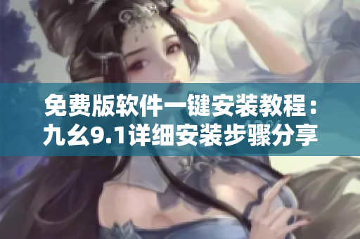免费版软件一键安装教程：九幺9.1详细安装步骤分享