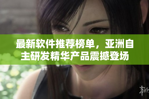 最新软件推荐榜单，亚洲自主研发精华产品震撼登场