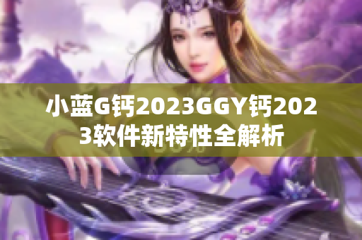 小蓝G钙2023GGY钙2023软件新特性全解析