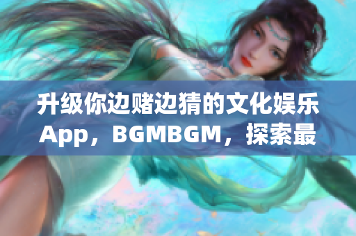 升级你边赌边猜的文化娱乐App，BGMBGM，探索最新价格动态