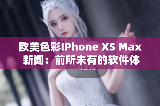 欧美色彩IPhone XS Max 新闻：前所未有的软件体验
