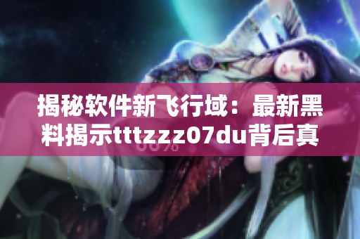 揭秘软件新飞行域：最新黑料揭示tttzzz07du背后真相