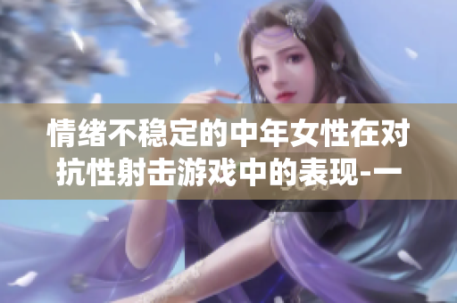 情绪不稳定的中年女性在对抗性射击游戏中的表现-一个关于csgo的讨论