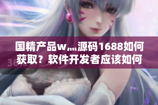 国精产品w灬源码1688如何获取？软件开发者应该如何自己找源码？