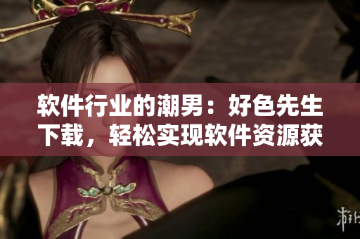 软件行业的潮男：好色先生下载，轻松实现软件资源获取