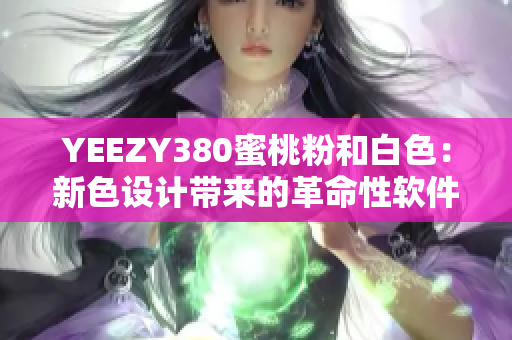 YEEZY380蜜桃粉和白色：新色设计带来的革命性软件升级