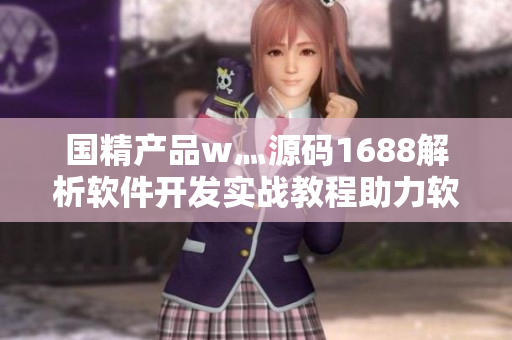 国精产品w灬源码1688解析软件开发实战教程助力软件开发新手