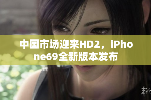 中国市场迎来HD2，iPhone69全新版本发布