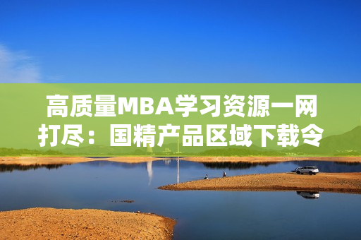 高质量MBA学习资源一网打尽：国精产品区域下载令你事半功倍