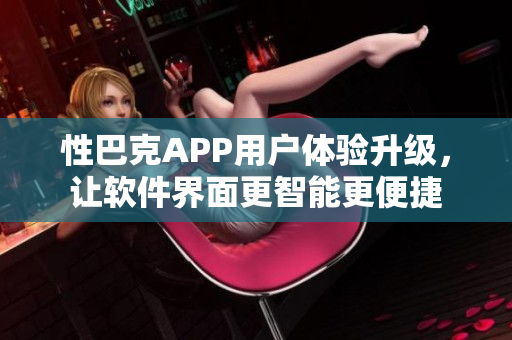 性巴克APP用户体验升级，让软件界面更智能更便捷