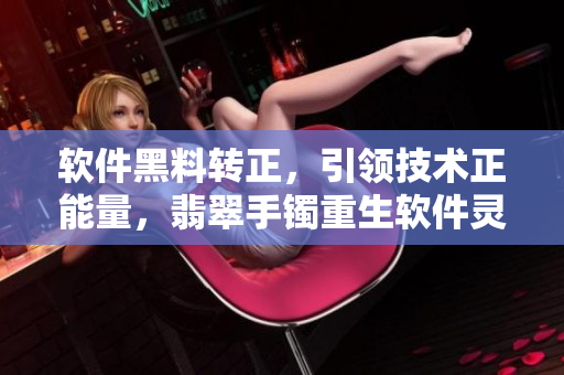 软件黑料转正，引领技术正能量，翡翠手镯重生软件灵魂