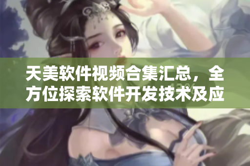 天美软件视频合集汇总，全方位探索软件开发技术及应用案例