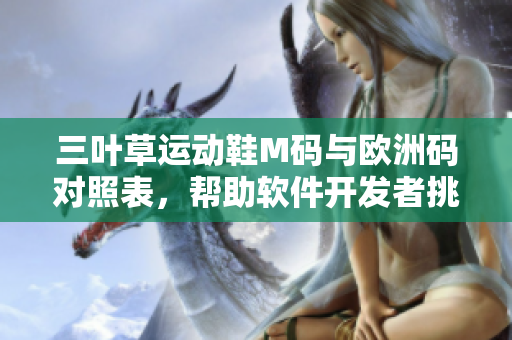 三叶草运动鞋M码与欧洲码对照表，帮助软件开发者挑选合适尺码