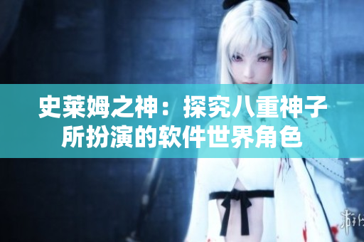 史莱姆之神：探究八重神子所扮演的软件世界角色