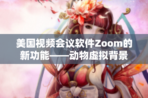 美国视频会议软件Zoom的新功能——动物虚拟背景