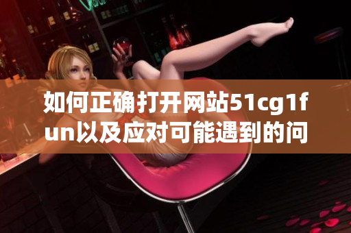 如何正确打开网站51cg1fun以及应对可能遇到的问题