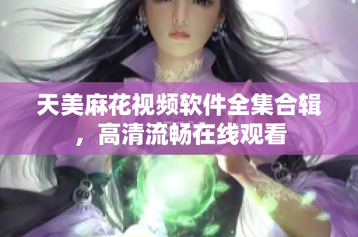 天美麻花视频软件全集合辑，高清流畅在线观看