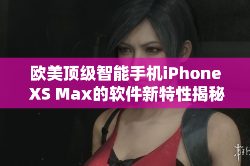 欧美顶级智能手机iPhone XS Max的软件新特性揭秘