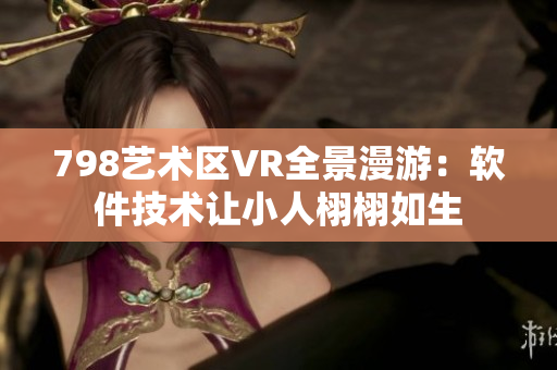 798艺术区VR全景漫游：软件技术让小人栩栩如生