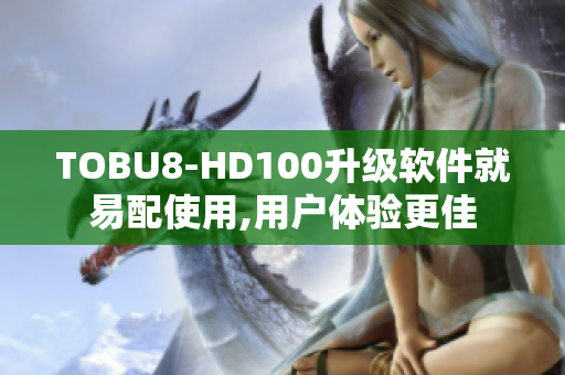 TOBU8-HD100升级软件就易配使用,用户体验更佳
