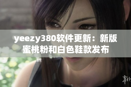 yeezy380软件更新：新版蜜桃粉和白色鞋款发布