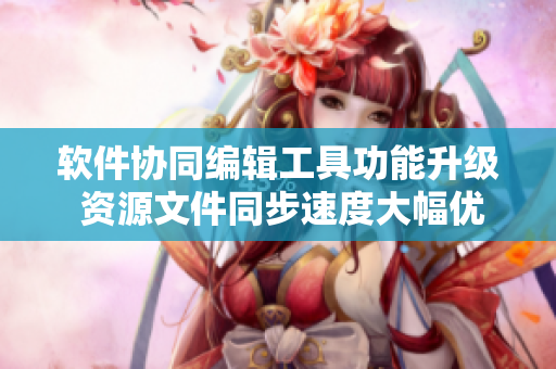 软件协同编辑工具功能升级 资源文件同步速度大幅优化