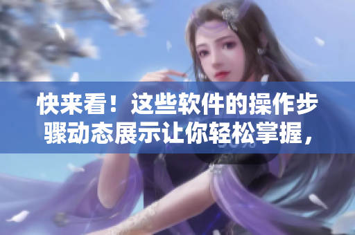 快来看！这些软件的操作步骤动态展示让你轻松掌握，操作更得心应手