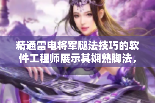 精通雷电将军腿法技巧的软件工程师展示其娴熟脚法，详解图片展示