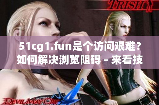 51cg1.fun是个访问艰难？如何解决浏览阻碍 - 来看技巧