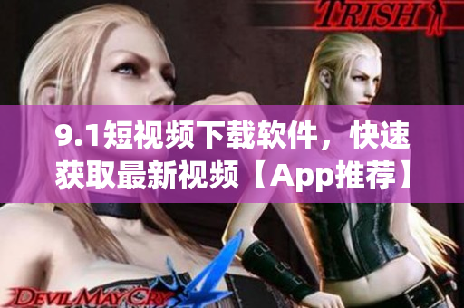 9.1短视频下载软件，快速获取最新视频【App推荐】
