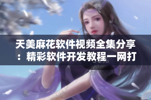 天美麻花软件视频全集分享：精彩软件开发教程一网打尽