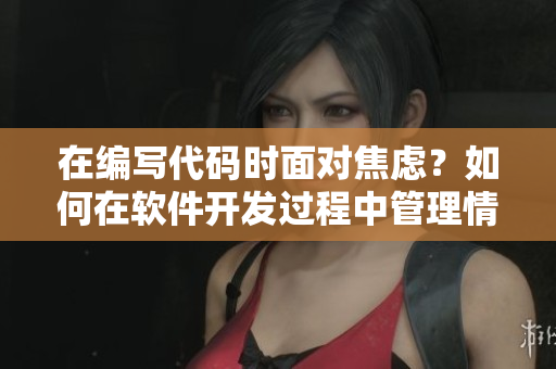 在编写代码时面对焦虑？如何在软件开发过程中管理情绪？